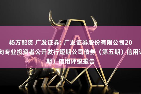杨方配资 广发证券: 广发证券股份有限公司2025年面向专业投资者公开发行短期公司债券（第五期）信用评级报告