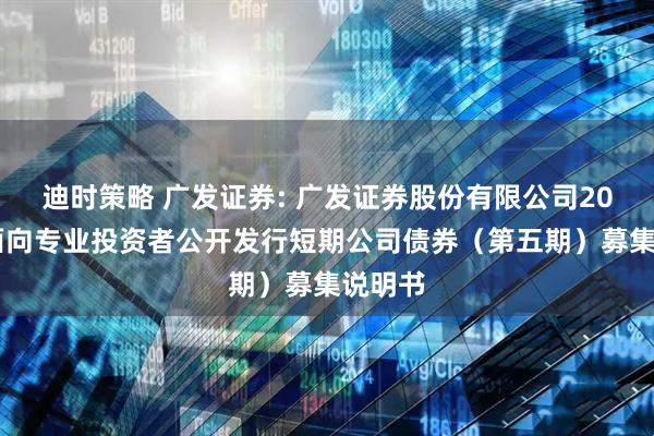 迪时策略 广发证券: 广发证券股份有限公司2025年面向专业投资者公开发行短期公司债券（第五期）募集说明书