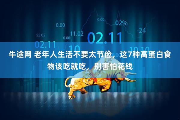 牛途网 老年人生活不要太节俭，这7种高蛋白食物该吃就吃，别害怕花钱