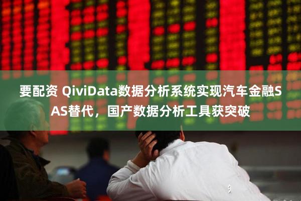 要配资 QiviData数据分析系统实现汽车金融SAS替代，国产数据分析工具获突破