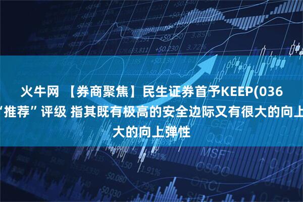 火牛网 【券商聚焦】民生证券首予KEEP(03650)“推荐”评级 指其既有极高的安全边际又有很大的向上弹性